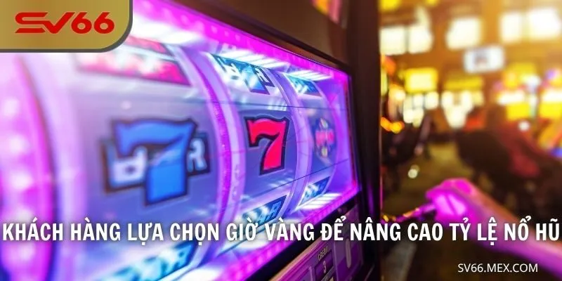 Khách hàng lựa chọn giờ vàng để nâng cao tỷ lệ nổ hũ