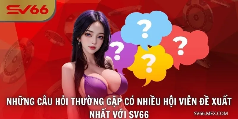 Những câu hỏi thường gặp có nhiều hội viên đề xuất nhất với SV66